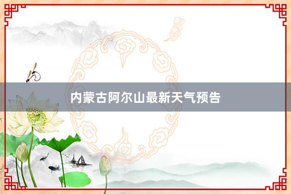 内蒙古阿尔山最新天气预告