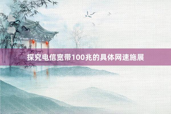 探究电信宽带100兆的具体网速施展