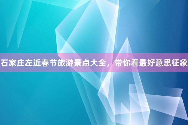 石家庄左近春节旅游景点大全，带你看最好意思征象