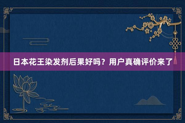 日本花王染发剂后果好吗？用户真确评价来了