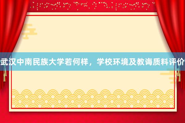 武汉中南民族大学若何样，学校环境及教诲质料评价