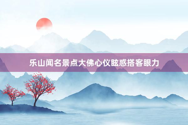 乐山闻名景点大佛心仪眩惑搭客眼力