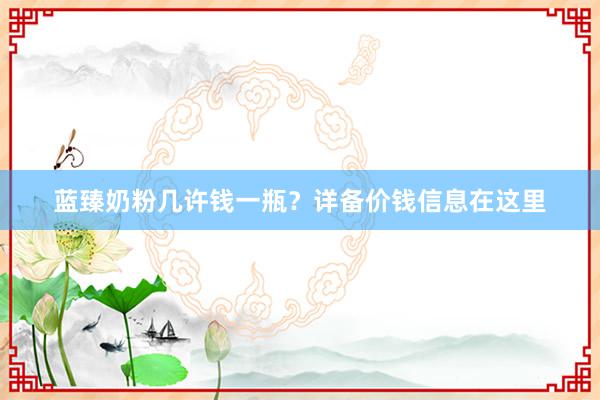 蓝臻奶粉几许钱一瓶？详备价钱信息在这里