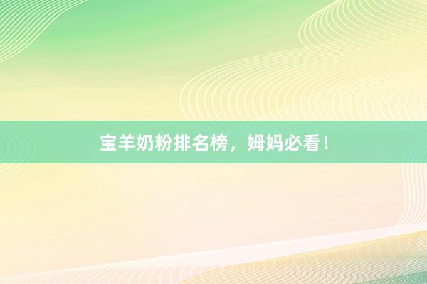 宝羊奶粉排名榜，姆妈必看！
