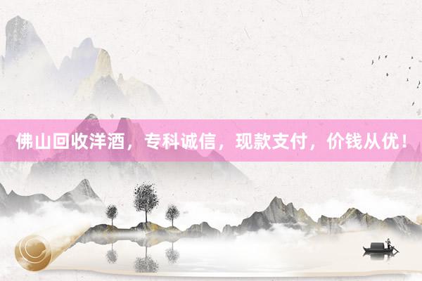 佛山回收洋酒，专科诚信，现款支付，价钱从优！