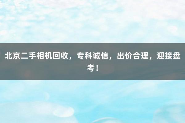 北京二手相机回收，专科诚信，出价合理，迎接盘考！