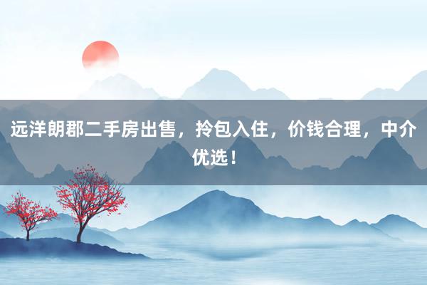 远洋朗郡二手房出售，拎包入住，价钱合理，中介优选！