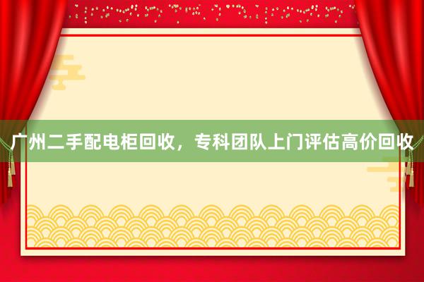 广州二手配电柜回收，专科团队上门评估高价回收
