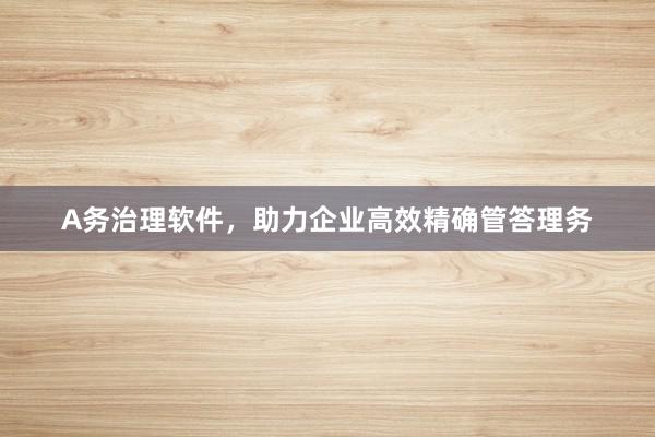 A务治理软件，助力企业高效精确管答理务